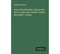 Lives of the Three Mrs. Judsons: Mrs. Ann H. Judson, Mrs. Sarah B. Judson, Mrs. Emily C. Judson