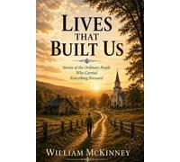 Lives That Built Us: Stories of the Ordinary People Who Carried Everything Forward (The McKinney Family Heritage Series)