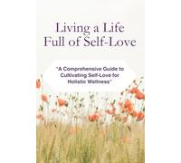 Living a Life Full of Self-Love: A Comprehensive Guide to Cultivating Self-Love for Holistic Wellness