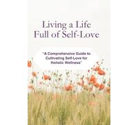 Living a Life Full of Self-Love: A Comprehensive Guide to Cultivating Self-Love for Holistic Wellness