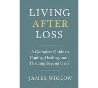 Living After Loss: A Complete Guide to Coping, Healing, and Thriving Beyond Grief Practical Strategies, Heartfelt Stories, and Modern Tools to Navigate the Many Faces of Grief and Find Meaning Again