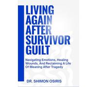 LIVING AGAIN AFTER SURVIVOR GUILT: Navigating Emotions, Healing Wounds, And Reclaiming A Life Of Meaning After Tragedy