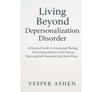 LIVING BEYOND DEPERSONALIZATION DISORDER: A Practical Guide To Emotional Healing, Overcoming Anxiety And Trauma, Restoring Self Awareness And Inner Peace