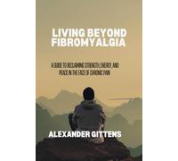 LIVING BEYOND FIBROMYALGIA: A Guide to Reclaiming Strength, Energy, and Peace in the Face of Chronic Pain