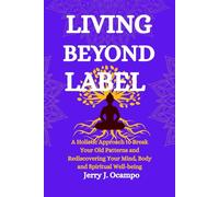 Living Beyond Label: A Holistic Approach to Break Your Old Patterns and Rediscovering Your Mind, Body and Spiritual Well-being