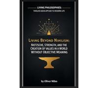 Living Beyond Nihilism: Nietzsche, Strength, and the Creation of Values in a World Without Objective Meaning (Living Philosophies: Timeless Ideas Applied to Modern Life)