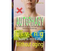 Living beyond the limits of time without aging: The Ultimate Guide to Natural Methods for Activating Autophagy