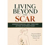 LIVING BEYOND THE SCAR: Understanding and Thriving After Hysterectomy