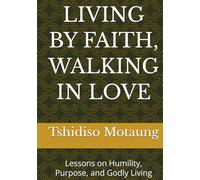 LIVING BY FAITH, WALKING IN LOVE: Lessons on Humility, Purpose, and Godly Living