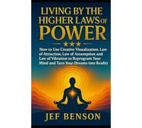 Living By the Higher Laws of Power: How to Use Creative Visualization, Law of Attraction, Law of Assumption and Law of Vibration to Reprogram Your Mind, and Turn Your Dreams into Reality