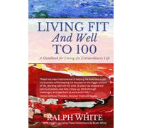 Living Fit and Well to 100: A Handbook for Living An Extraordinary Life