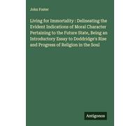Living for Immortality : Delineating the Evident Indications of Moral Character Pertaining to the Future State, Being an Introductory Essay to Doddridge's Rise and Progress of Religion in the Soul