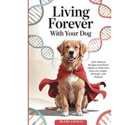 Living Forever With Your Dog: 120+ Natural Recipes and Smart Habits to Help Your Dog Live Longer Stronger and Happier