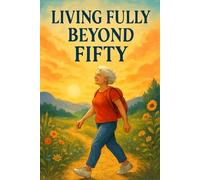 Living Fully Beyond Fifty: Rediscover The Joy And Excitement Of Life Beyond Fifty (AI Self-Help)