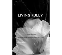 Living Fully: Learn How to Live Fully and Meaningful Every Day (Personal Development)