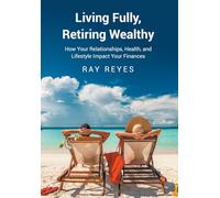 Living Fully, Retiring Wealthy: How Your Relationships, Health, and Life Style Impact Your Finances