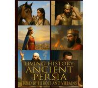 Living history: Ancient Persia - Told By Heroes and Villains: Heroes and Villains Series: Ancient Persia Told By Those Who Were There