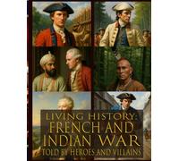 Living history: French and Indian War - Told By Heroes and Villains: Heroes and Villains Series: French and Indian War - Told By Those Who Were There
