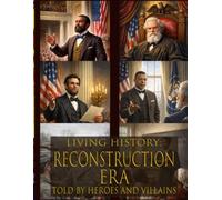 Living History: The Reconstruction Era - Told By Heroes and Villains: The Ultimate Guide to the Reconstruction Era - Told By Those Who Were There