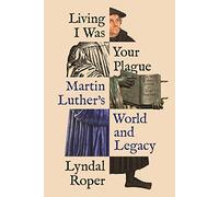 Living I Was Your Plague: Martin Luther's World and Legacy: 12 (The Lawrence Stone Lectures)