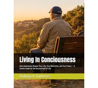 Living In Conciousness: How Awareness Shapes Your Life, Your Memories, and Your Peace - A Gentle Guide for the Second Half of Life