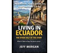 Living in Ecuador: The Other Half of the Story: What It Takes to Stay, Not Just to Arrive (A Practical Mans guide for International Living)