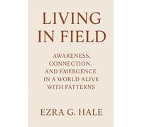 Living in Field: Awareness, Connection, and Emergence in a World Alive with Patterns