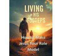 LIVING IN HIS FOOTSTEPS: How to Make Jesus Your Role Model