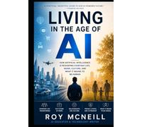 Living in the Age of AI: How Artificial Intelligence Is Reshaping Everyday Life, Work, Culture, and What It Means to Be Human