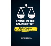 LIVING IN THE BALANCED TRUTH: BIBLICAL TRUTHS ON THE SUBJECT OF DELIVERANCE