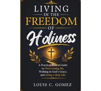 Living in the Freedom of Holiness: A Practical Biblical Guide to Overcoming Sin, Walking in God's Grace, and Living a Holy Life