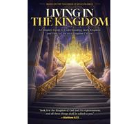 Living in the Kingdom: A Complete Guide to Understanding God's Kingdom and How to Live as a Kingdom Citizen