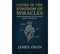 LIVING IN THE KINGDOM OF MIRACLES: Seeing and Manifesting God's Supernatural Power in Everyday Life