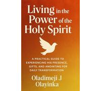 LIVING IN THE POWER OF THE HOLY SPIRIT: A PRACTICAL GUIDE TO EXPERIENCING HIS PRESENCE, GIFTS, AND ANOINTING FOR DAILY TRANSFORMATION