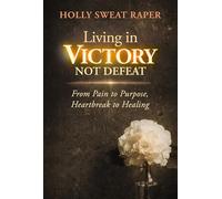 Living in Victory Not Defeat: From Pain to Purpose, Heartbreak to Healing