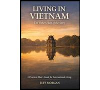 Living in Vietnam: The Other Half of the Story: What the Expat Content Leaves Out (A Practical Mans guide for International Living)