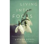 Living into Focus: Choosing What Matters In An Age Of Distractions