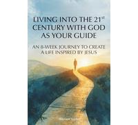 Living into the 21st Century with God as Your Guide: An 8-Week Journey to Create a Life Inspired by Jesus