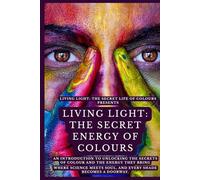 LIVING LIGHT: THE SECRET ENERGY OF COLOURS: AN INTRODUCTION TO UNLOCKING THE SECRETS OF COLOUR AND THE ENERGY THEY BRING