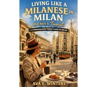 LIVING LIKE A MILANESE IN MILAN AND NOT A Tourist: A COMPREHENSIVE TRAVEL GUIDE TO MILAN: Live Like A Local, Explore Hidden Neighborhoods, Savor ... Milan’s Culture (Travel Destinations Series)