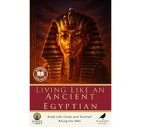Living Like an Ancient Egyptian: Daily Life, Gods, and Survival Along the Nile: Pharaohs, Daily Life, Gods, Food, and the Afterlife