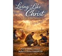 Living Like Christ in Small Moments: How Everyday Choices Reflect a Christ-Centered Life