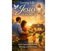 Living Like Jesus at Home: Faith Expressed in Family, Marriage, and Parenting