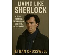 Living Like Sherlock: A Guide to Logic, Observation, and Cool Detachment
