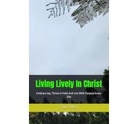 Living Lively In Christ: Embrace Joy, Thrive In Faith And Live With Purpose Every Day