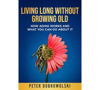 Living Long Without Growing Old: How Aging Works and What You Can Do About It