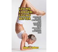 Living Longer, Living Better: Everyday Habits, Nutrition, and Lifestyle Choices That Support a Longer, Healthier Life
