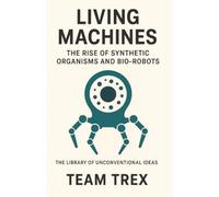 Living Machines: The Rise of Synthetic Organisms and Bio-robots (The Library of Unconventional Ideas)