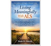 Living Meaningfully With ALS: A Clear and Compassionate Guide for Patients, Caregivers, and Families to Understand Symptoms, Navigate Daily Care, and Find Meaning Through Change
