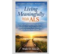 Living Meaningfully With ALS: A Clear and Compassionate Guide for Patients, Caregivers, and Families to Understand Symptoms, Navigate Daily Care, and Find Meaning Through Change